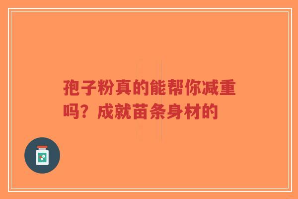 孢子粉真的能帮你减重吗？成就苗条身材的