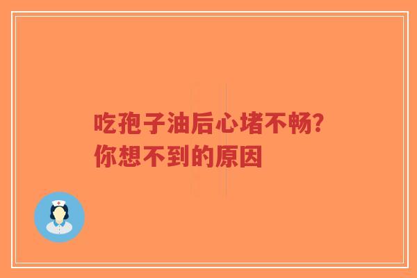 吃孢子油后心堵不畅？你想不到的原因