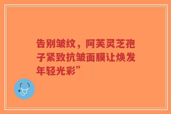 告别皱纹，阿芙灵芝孢子紧致抗皱面膜让焕发年轻光彩”