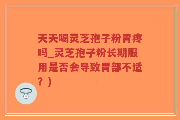 天天喝灵芝孢子粉胃疼吗_灵芝孢子粉长期服用是否会导致胃部不适？)