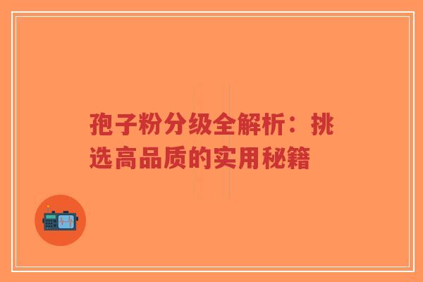 孢子粉分级全解析：挑选高品质的实用秘籍
