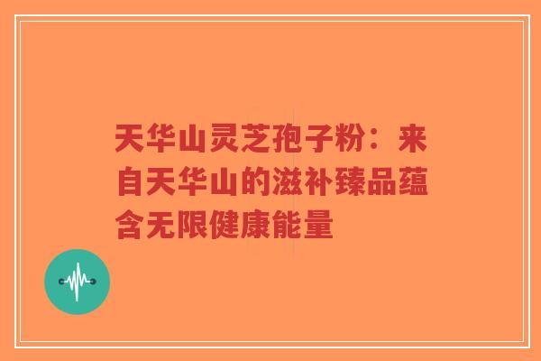 天华山灵芝孢子粉:来自天华山的滋补臻品蕴含无限健康能量 天华山灵芝孢子粉:来自天华山的滋补臻品蕴含无限健康能量