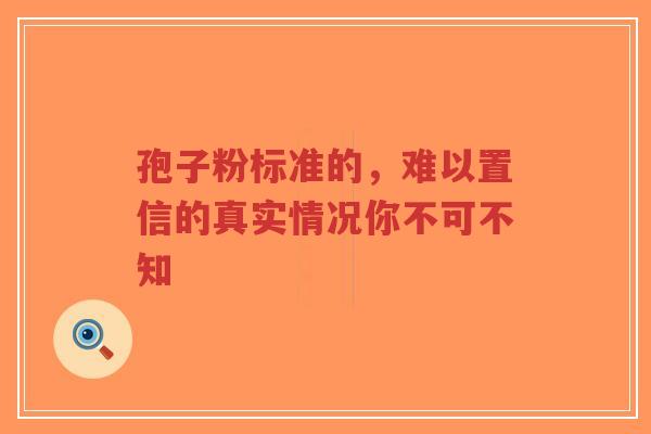 孢子粉标准的，难以置信的真实情况你不可不知
