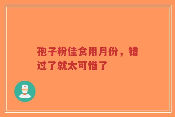 孢子粉佳食用月份，错过了就太可惜了