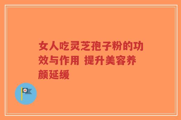 女人吃灵芝孢子粉的功效与作用 提升美容养颜延缓