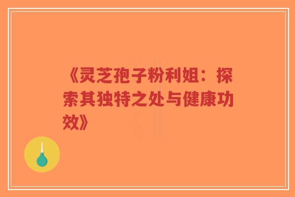 《灵芝孢子粉利姐:探索其独特之处与健康功效》 《灵芝孢子粉利姐:探索其独特之处与健康功效》