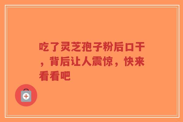 吃了灵芝孢子粉后口干，背后让人震惊，快来看看吧