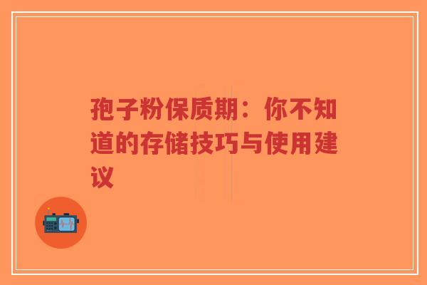 孢子粉保质期：你不知道的存储技巧与使用建议