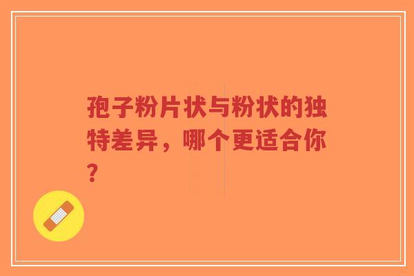 孢子粉片状与粉状的独特差异，哪个更适合你？