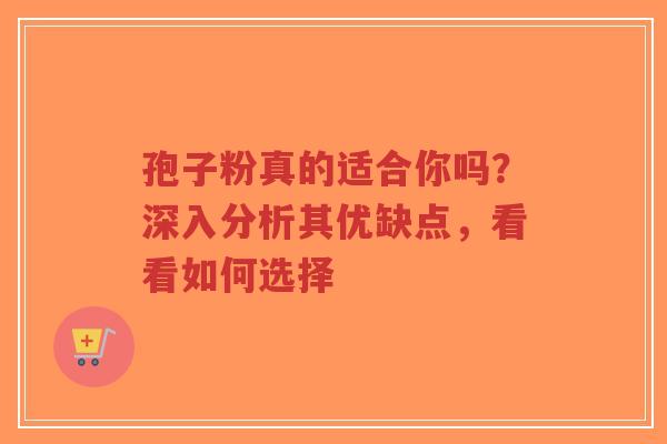 孢子粉真的适合你吗？深入分析其优缺点，看看如何选择