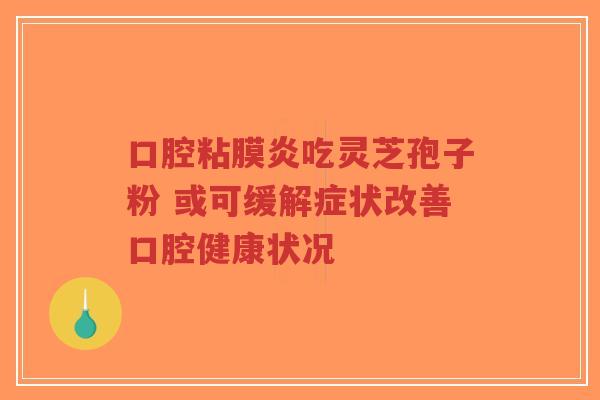 口腔粘膜炎吃灵芝孢子粉 或可缓解症状改善口腔健康状况 口腔粘膜炎吃灵芝孢子粉 或可缓解症状改善口腔健康状况