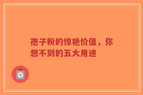孢子粉的惊艳价值，你想不到的五大用途
