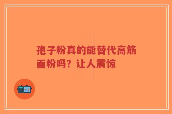 孢子粉真的能替代高筋面粉吗？让人震惊