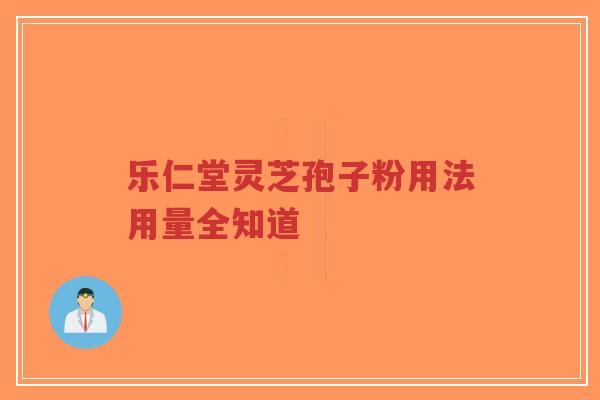 乐仁堂灵芝孢子粉用法用量全知道 乐仁堂灵芝孢子粉用法用量全知道