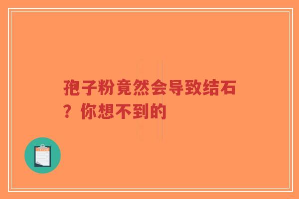 孢子粉竟然会导致结石？你想不到的