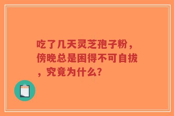 吃了几天灵芝孢子粉,傍晚总是困得不可自拔,究竟为什么? 吃了几天灵芝孢子粉,傍晚总是困得不可自拔,究竟为什么?