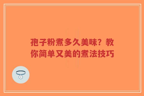 孢子粉煮多久美味？教你简单又美的煮法技巧