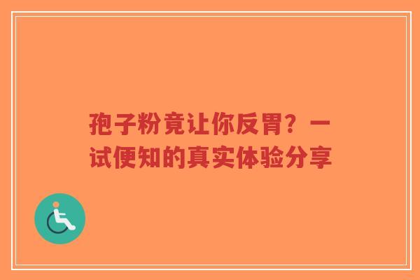 孢子粉竟让你反胃？一试便知的真实体验分享
