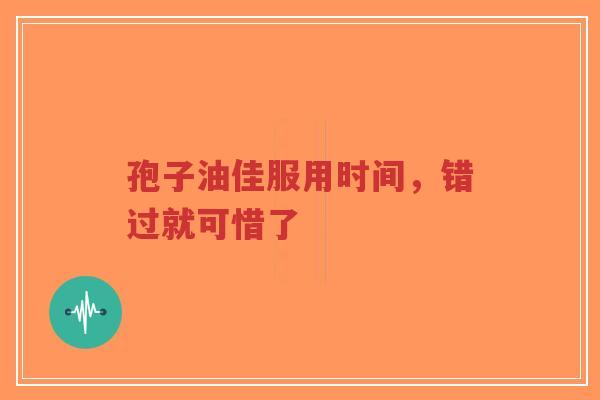 孢子油佳服用时间,错过就可惜了 孢子油佳服用时间,错过就可惜了