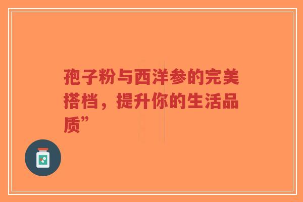 孢子粉与西洋参的完美搭档，提升你的生活品质”