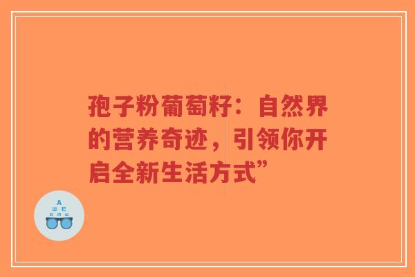 孢子粉葡萄籽：自然界的营养奇迹，引领你开启全新生活方式”