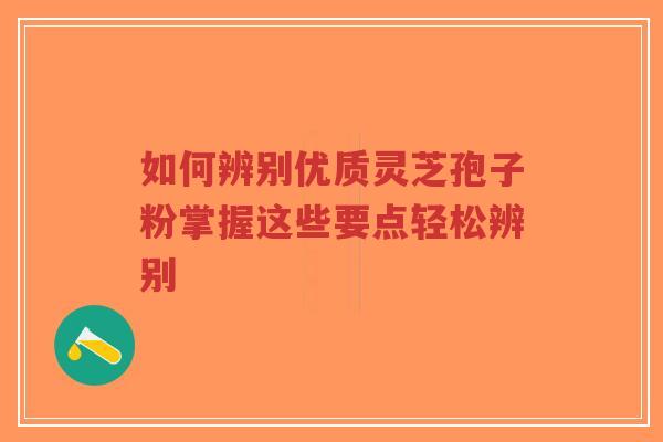 如何辨别优质灵芝孢子粉掌握这些要点轻松辨别