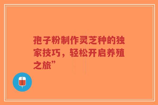 孢子粉制作灵芝种的独家技巧，轻松开启养殖之旅”