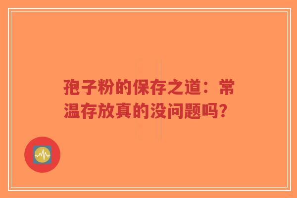 孢子粉的保存之道：常温存放真的没问题吗？