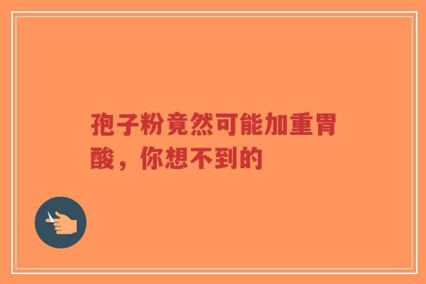 孢子粉竟然可能加重胃酸，你想不到的