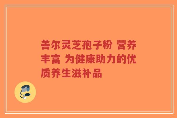 善尔灵芝孢子粉 营养丰富 为健康助力的优质养生滋补品