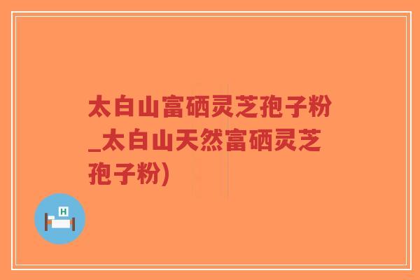 太白山富硒灵芝孢子粉_太白山天然富硒灵芝孢子粉) 太白山富硒灵芝孢子粉_太白山天然富硒灵芝孢子粉)