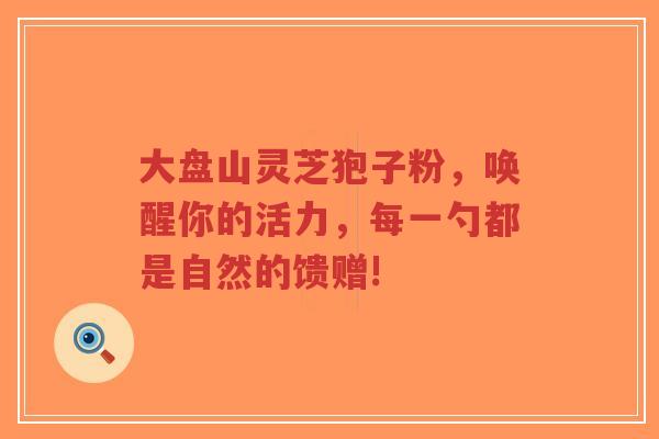 大盘山灵芝狍子粉，唤醒你的活力，每一勺都是自然的馈赠!