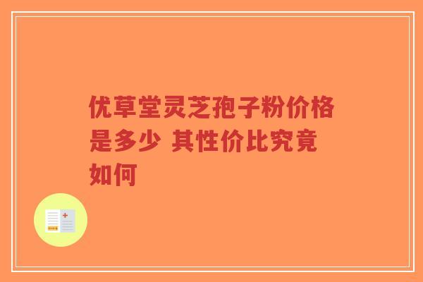 优草堂灵芝孢子粉价格是多少 其性价比究竟如何