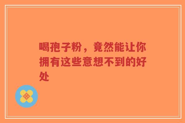 喝孢子粉，竟然能让你拥有这些意想不到的好处