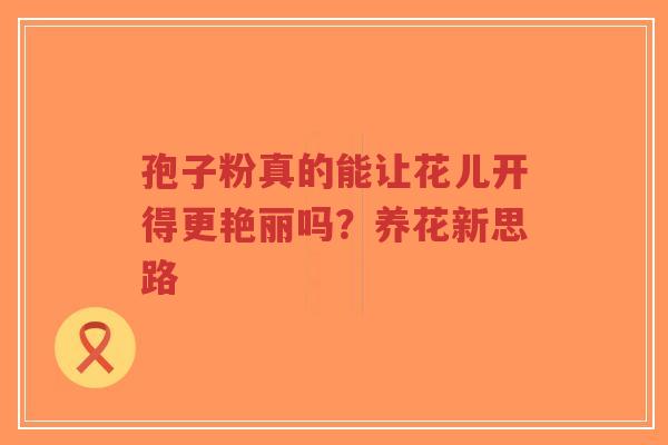 孢子粉真的能让花儿开得更艳丽吗？养花新思路
