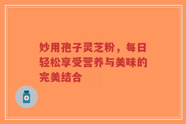 妙用孢子灵芝粉，每日轻松享受营养与美味的完美结合