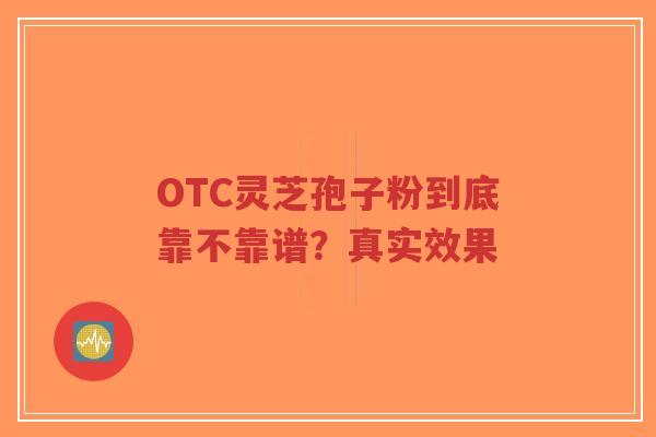 OTC灵芝孢子粉到底靠不靠谱？真实效果