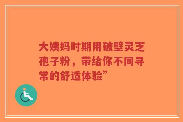 大姨妈时期用破壁灵芝孢子粉，带给你不同寻常的舒适体验”