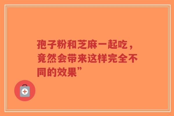 孢子粉和芝麻一起吃，竟然会带来这样完全不同的效果”