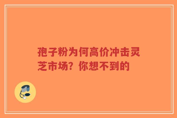 孢子粉为何高价冲击灵芝市场?你想不到的 孢子粉为何高价冲击灵芝市场?你想不到的