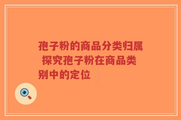孢子粉的商品分类归属 探究孢子粉在商品类别中的定位