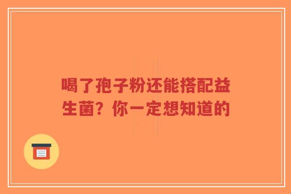 喝了孢子粉还能搭配益生菌？你一定想知道的