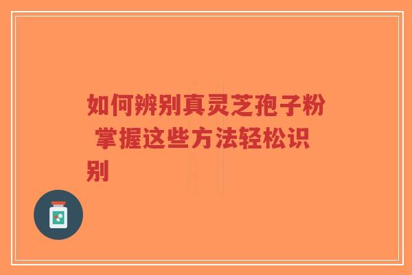 如何辨别真灵芝孢子粉 掌握这些方法轻松识别