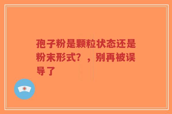 孢子粉是颗粒状态还是粉末形式？，别再被误导了