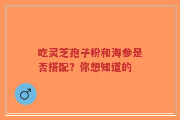 吃灵芝孢子粉和海参是否搭配?你想知道的 吃灵芝孢子粉和海参是否搭配?你想知道的