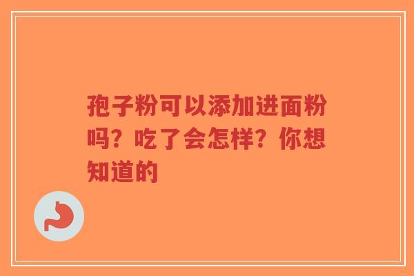 孢子粉可以添加进面粉吗？吃了会怎样？你想知道的