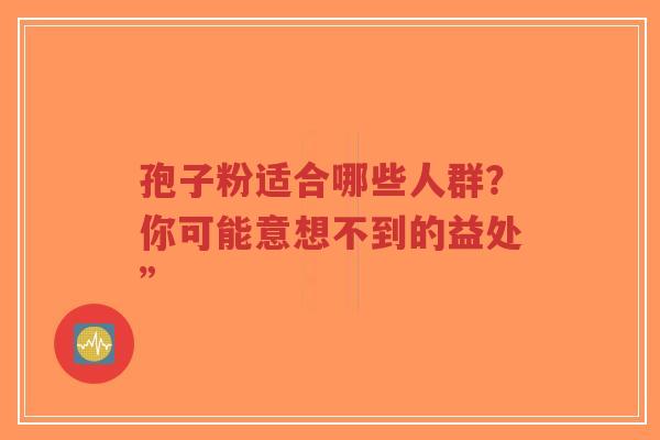 孢子粉适合哪些人群？你可能意想不到的益处”