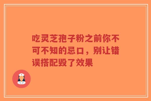 吃灵芝孢子粉之前你不可不知的忌口，别让错误搭配毁了效果
