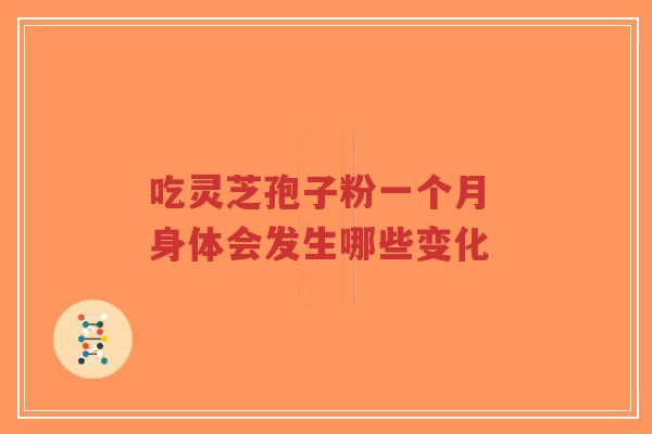 吃灵芝孢子粉一个月 身体会发生哪些变化