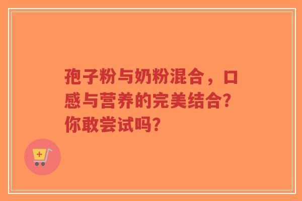 孢子粉与奶粉混合，口感与营养的完美结合？你敢尝试吗？